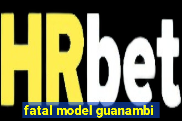 fatal model guanambi